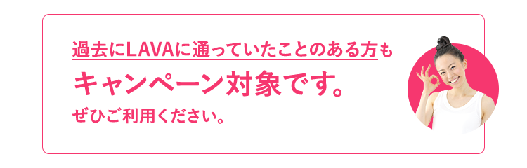 過去にLAVAに通っていたことのある方もキャンペーン対象です。ぜひご利用ください。