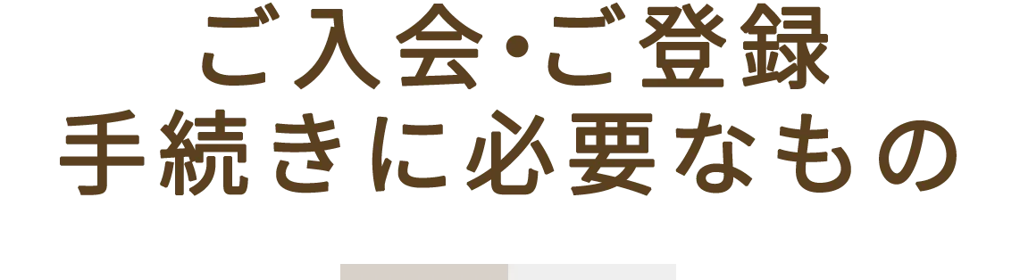 ご入会・ご登録手続きに必要なもの