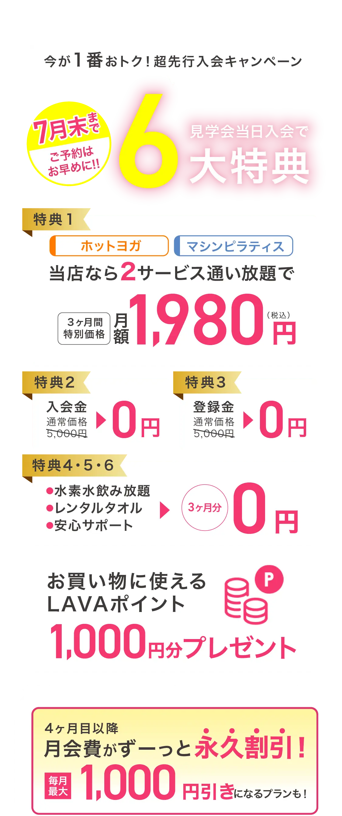 7月末まで ご予約はお早めに 見学会当日入会で最大6大特典 特典1：当店なら2サービス通い放題で 3ヶ月間特別価格 月額1980円（税込） 特典2：入会金 通常価格5,000円→0円 特典3：登録金 通常価格5,000円→0円 特典4・5・6：・水素水飲み放題 ・レンタルタオル ・安心サポート →3ヶ月分0円 4ヶ月目以降月会費がずーっと永久割引!