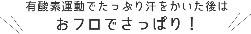 有酸素運動でたっぷり汗をかいた後はおフロでさっぱり！