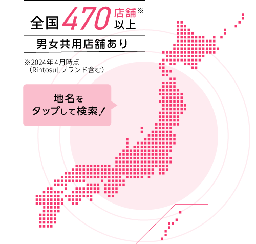 全国470店舗以上※2024年4月時点（Rintosullブランド含む） 男女共用店舗あり 地名をタップして検索！