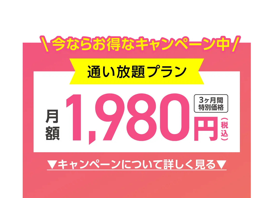 今ならお得なキャンペーン中 通い放題プラン 3ヶ月間特別価格 2,980円(税込)/月 キャンペーンについて詳しく見る ※適用条件あり ※キャンペーン期間：7月末まで