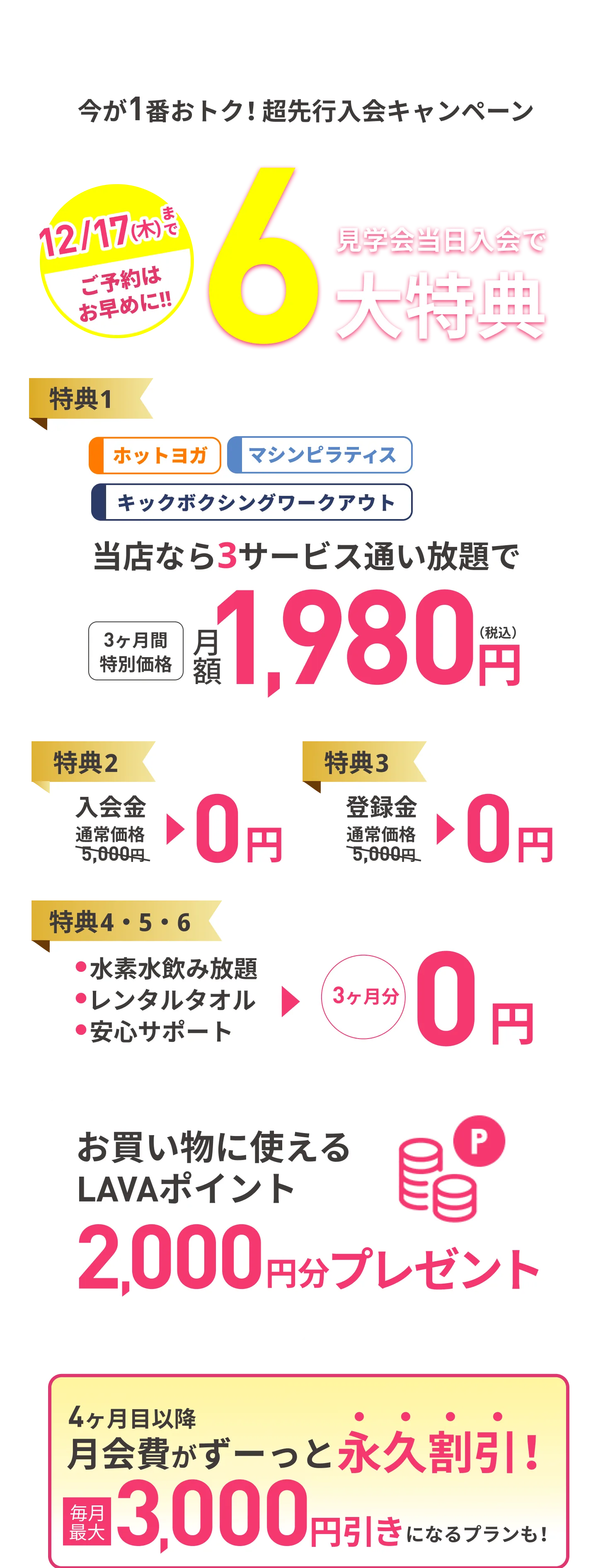 12月17日（木）まで ご予約はお早めに 見学会当日入会で最大6大特典 特典1：当店なら3サービス通い放題で 3ヶ月間特別価格 月額1980円（税込） 特典2：入会金 通常価格5,000円→0円 特典3：登録金 通常価格5,000円→0円 特典4・5・6：・水素水飲み放題 ・レンタルタオル ・安心サポート →3ヶ月分0円 4ヶ月目以降月会費がずーっと永久割引!