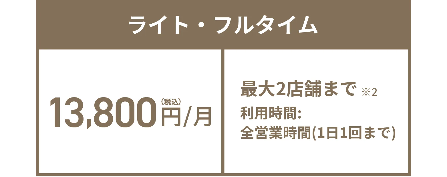 ライト・フルタイム 13,800円(税込)/月 最大2店舗まで※2 利用時間:全営業時間(1日1回まで)