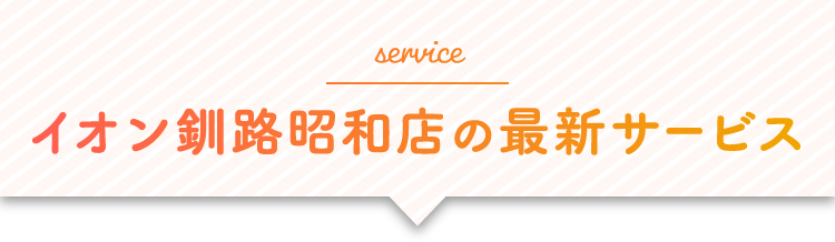 service イオン釧路昭和店の最新サービス