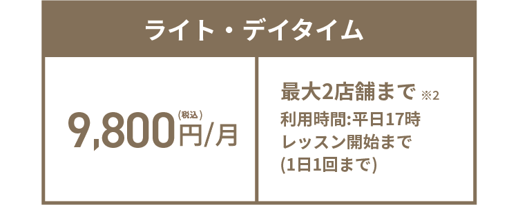 ライト・デイタイム 9,800円(税込)/月 最大2店舗まで※2 利用時間:平日17時レッスン開始まで(1日1回まで)