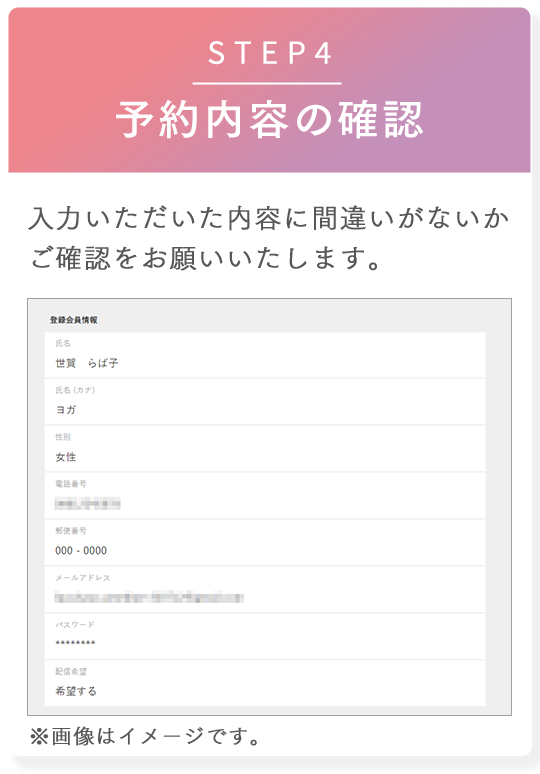 STEP4 予約内容の確認 入力いただいた内容に間違いがないかご確認をお願いいたします。