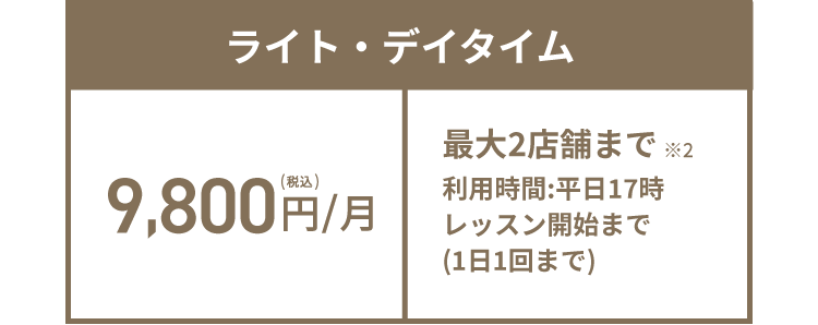 ライト・デイタイム 10,800円(税込)/月 最大2店舗まで※2 利用時間:平日17時レッスン開始まで(1日1回まで)