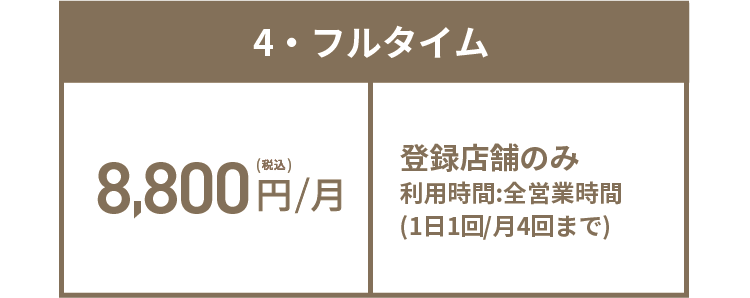 4・フルタイム 8,800円(税込)/月 登録店舗のみ 利用時間:全営業時間(1日1回/月4回まで)