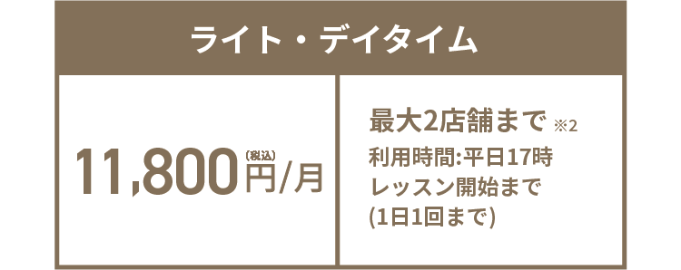 ライト・デイタイム 11,800円(税込)/月 最大2店舗まで※2 利用時間:平日17時レッスン開始まで(1日1回まで)