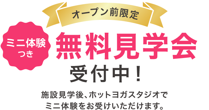 オープン前限定 ミニ体験つき 無料見学会受付中! 施設見学後、ホットヨガスタジオでミニ体験をお受けいただけます。