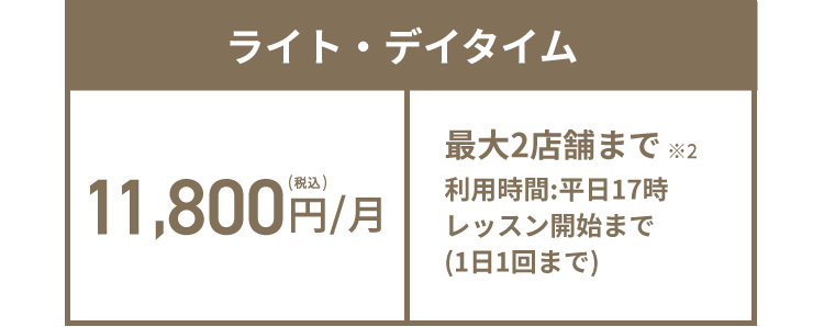 ライト・デイタイム 11,800円(税込)/月 最大2店舗まで※2 利用時間:平日17時レッスン開始まで(1日1回まで)