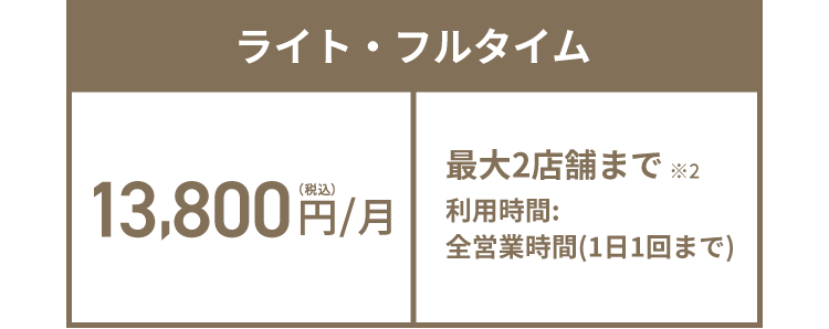 ライト・フルタイム 13,800円(税込)/月 最大2店舗まで※2 利用時間:全営業時間(1日1回まで)