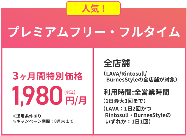 人気！ フリー・フルタイム 3ヶ月間特別価格1,980円(税込)/月 全店舗（LAVA全店舗が対象） 利用時間:全営業時間(1日2回まで)