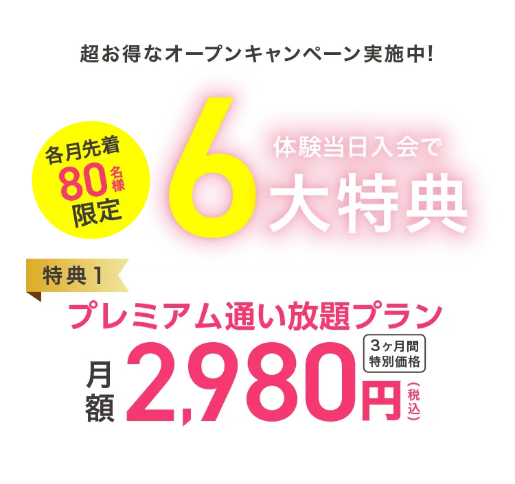 今が1番おトク！超先行入会キャンペーン 先着300名様限定 見学会当日入会で6大特典 【特典1】通い放題プラン 月額1,980円（税込） 3ヶ月間特別価格 【特典2】入会金 通常価格5,000円→0円 【特典3】登録金 通常価格5,000円→0円 【特典4・5・6】●水素水飲み放題 ●レンタルタオル ●安心サポート →3ヶ月分0円