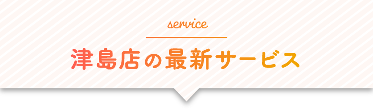 service 津島店の最新サービス