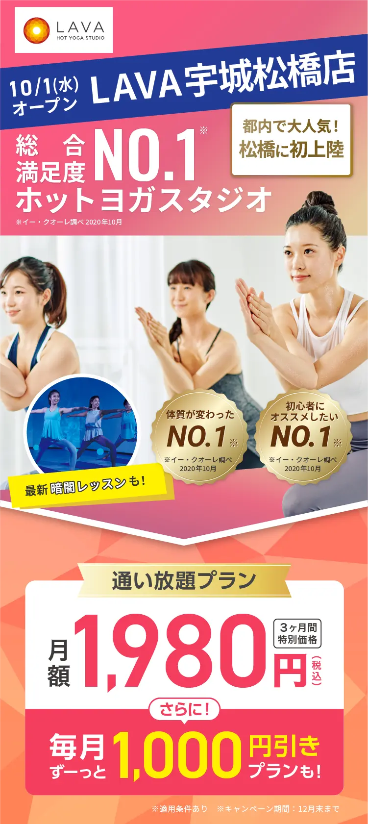 総合満足度No.1ホットヨガスタジオ ※イー・クオーレ調べ 2020年10月 10.1 宇城松橋にOPEN 通い放題プラン 月額1,980円(税込) 3ヶ月間特別価格 さらに! 毎月ずーっと1,000円引きプランも!