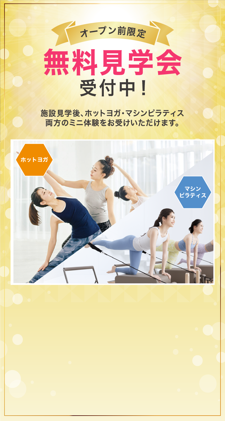 オープン前限定 無料見学会受付中！ 施設見学後、ホットヨガ・マシンピラティス両方のミニ体験をお受けいただけます。