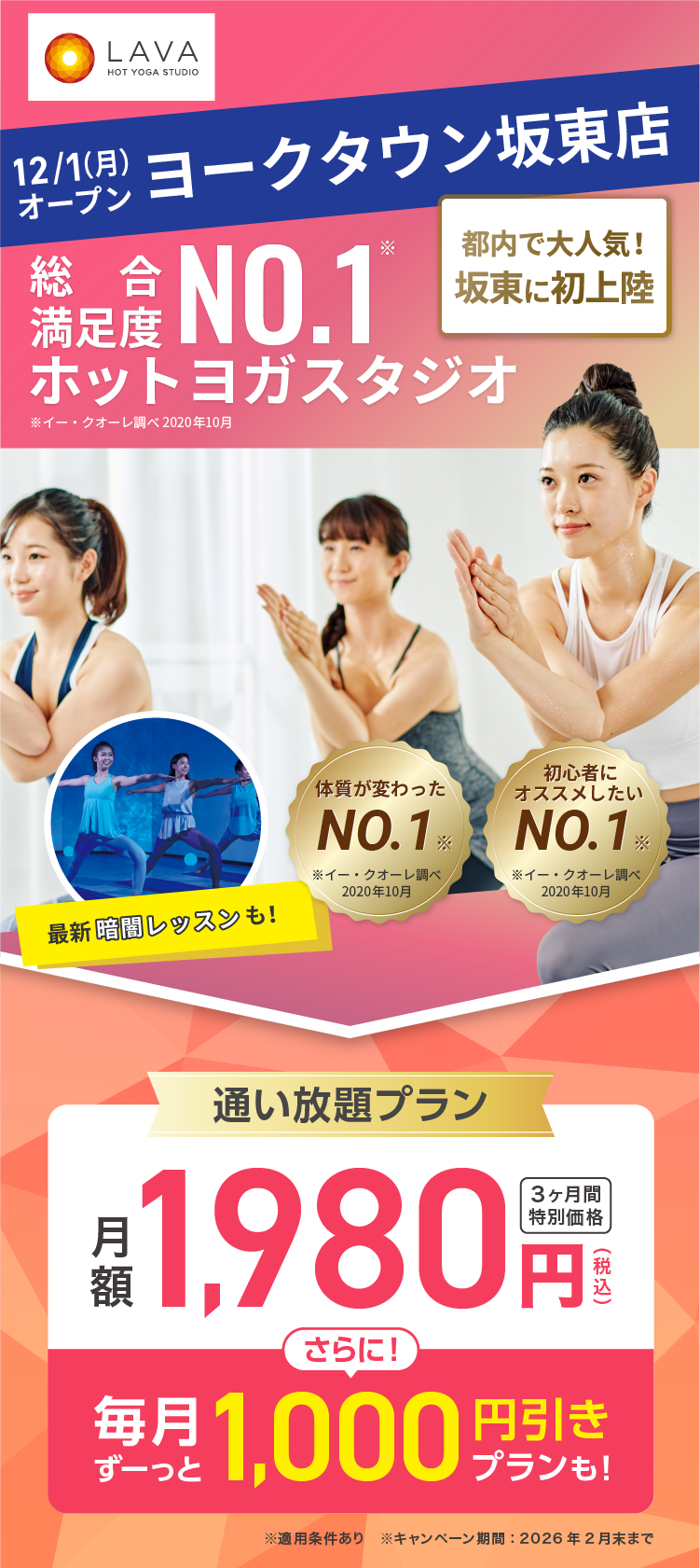 総合満足度No.1ホットヨガスタジオ ※イー・クオーレ調べ 2020年10月 2025年12月1日ヨークタウン坂東にOPEN 都内で大人気!坂東に初上陸！通い放題プラン 月額1,980円(税込) 3ヶ月間特別価格 さらに! 毎月ずーっと1,000円引きプランも!