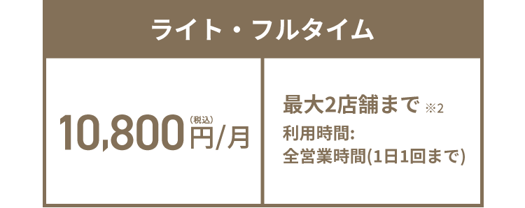 ライト・フルタイム 10,800円(税込)/月 最大2店舗まで※2 利用時間:全営業時間(1日1回まで)