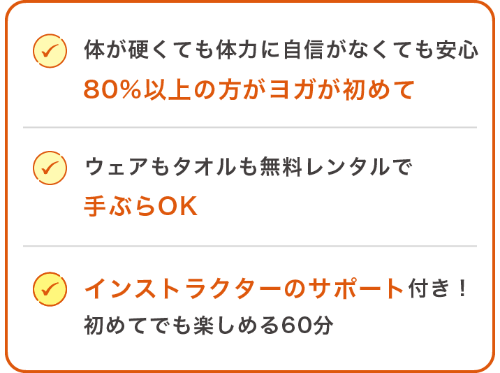 ●体が硬くても体力に自信がなくても安心 80%以上の方がヨガが初めて ●ウェアもタオルも無料レンタルで手ぶらOK ●インストラクターのサポート付き！初めてでも楽しめる60分