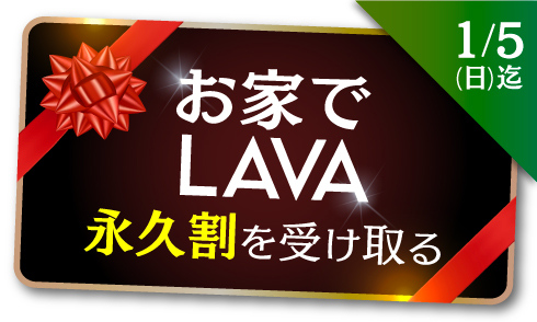 1月5日(日)迄！お家でLAVA、永久割を受け取る