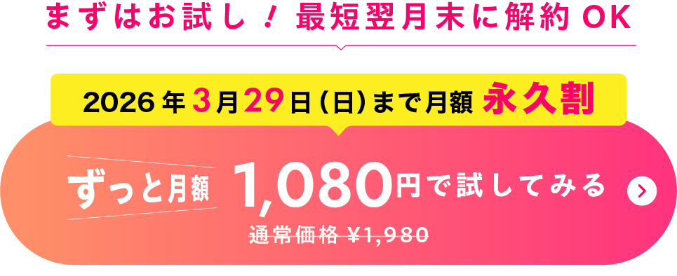 ますはお試し　最短翌月末から解約OK！月額1,080円で試してみる