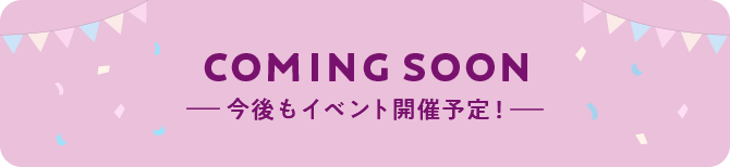 COMING SOON 今後もイベント開催予定！