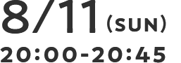 8/11(SUN) 20:00-20:45