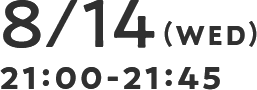 8/14(WED) 21:00-21:45