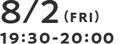 8/2(FRI) 19:30-20:00