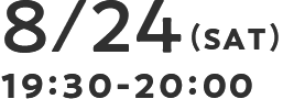 8/24(SAT) 19:30-20:00