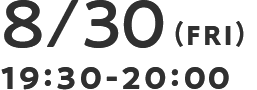 8/30(FRI) 19:30-20:00