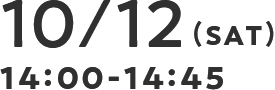 10/12(SAT) 14：00-14：45