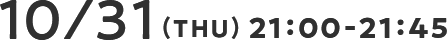 10/31(THU) 21：00-21：45