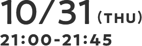 10/31(THU) 21：00-21：45