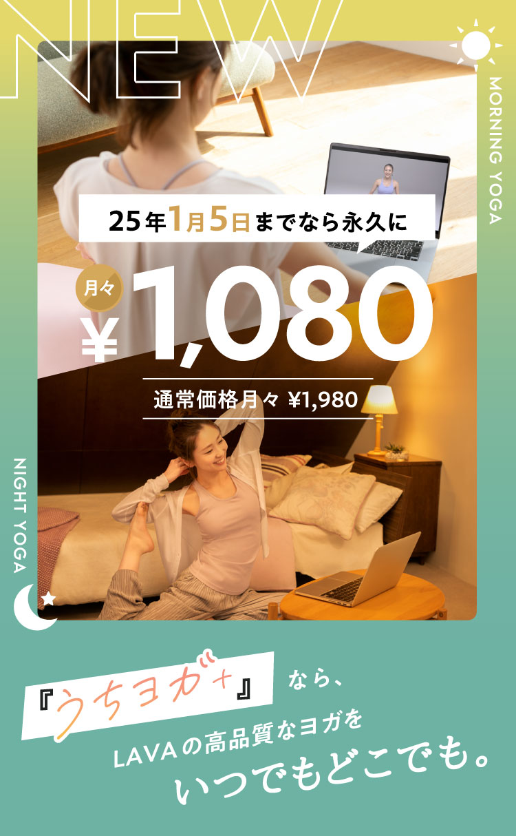 NEW morning yoga night yoga 25年1月5日までなら永久に月々1,080円 通常価格月々1.980円 『うちヨガ＋』なら、LAVAの高品質なヨガをいつでもどこでも。