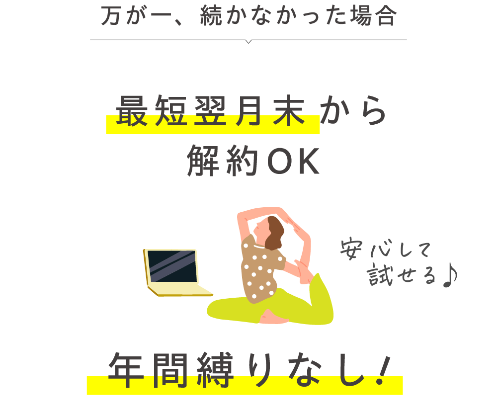 万が一、続かなかった場合 最短翌月末から解約OK 年間縛りなし！