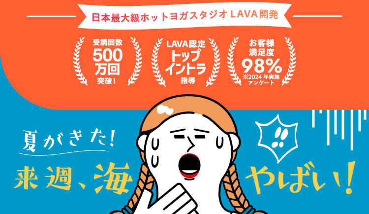 日本最大級ホットヨガスタジオLAVA開発 受講回数500万回突破！ LAVA認定トップイントラ指導 お客様満足度98% ※2024年実施アンケート 夏がきた! 来週、海やばい！