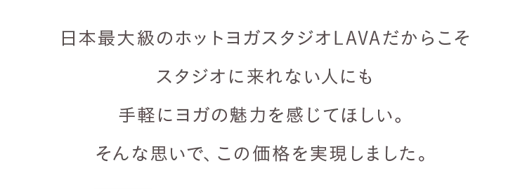 日本最大級のホットヨガスタジオLAVAだからこそスタジオに来れない人にも手軽にヨガの魅力を感じてほしい。そんな思いで、この価値を実現しました。