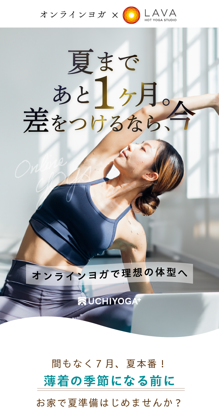 オンラインヨガ HOT YOGA STUDIO LAVA 夏まであと2ヶ月。差をつけるなら、今 オンラインヨガで理想の体型へ UCHIYOGA+ 一般的にトレーニング効果は約2ヶ月後の身体へ反映されると言われています。※個人差ございます