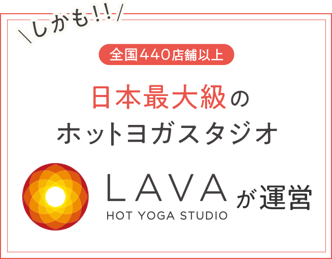 しかも！！全国450店舗以上 日本最大級のホットヨガスタジオLAVAが運営