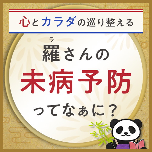 心とカラダの巡りを整える 羅さんの未病予防ってなぁに？
