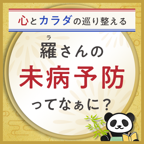 心とカラダの巡りを整える 羅さんの未病予防ってなぁに？