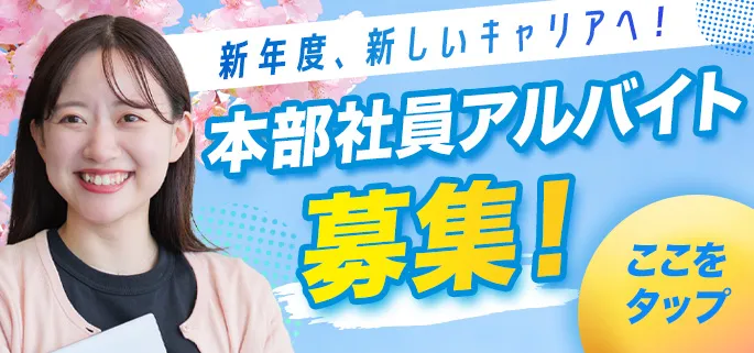 新年度、新しいキャリアへ! 本部社員アルバイト募集!ここをタップ